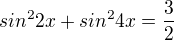 $sin^{2}2x+sin^{2}4x=\frac{3}{2}$