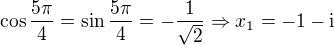 $\cos{\frac{5\pi}{4}}=\sin{\frac{5\pi}{4}}=-\frac{1}{\sqrt{2}}\Rightarrow x_1=-1-\mathrm{i}$