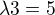 $\lambda 3=5$