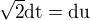 $\sqrt2\rm{d}t=\rm{d}u$