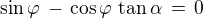 $\sin\varphi\,-\,\cos\varphi\,\tan\alpha \,=\, 0$
