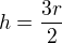 $h=\frac{3r}{2}$