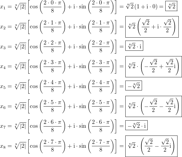 $x_{1}=\sqrt[8]{|2|}\[\cos\(\frac{2\cdot0\cdot\pi}{8}\)+\text{i}\cdot\sin\(\frac{2\cdot0\cdot\pi}{8}\)\]=\sqrt[8]{2}\(1+\text{i}\cdot0\)=\boxed{\sqrt[8]{2}}\nl x_2=\sqrt[8]{|2|}\[\cos\(\frac{2\cdot1\cdot\pi}{8}\)+\text{i}\cdot\sin\(\frac{2\cdot1\cdot\pi}{8}\)\]=\boxed{\sqrt[8]{2}\(\frac{\sqrt{2}}{2}+\text{i}\cdot\frac{\sqrt{2}}{2}\)}\nlx_3=\sqrt[8]{|2|}\[\cos\(\frac{2\cdot2\cdot\pi}{8}\)+\text{i}\cdot\sin\(\frac{2\cdot2\cdot\pi}{8}\)\]=\boxed{\sqrt[8]{2}\cdot\text{i}}\nlx_4=\sqrt[8]{|2|}\[\cos\(\frac{2\cdot3\cdot\pi}{8}\)+\text{i}\cdot\sin\(\frac{2\cdot3\cdot\pi}{8}\)\]=\boxed{\sqrt[8]{2}\cdot\(-\frac{\sqrt{2}}{2}+\frac{\sqrt{2}}{2}\text{i}\)}\nlx_5=\sqrt[8]{|2|}\[\cos\(\frac{2\cdot4\cdot\pi}{8}\)+\text{i}\cdot\sin\(\frac{2\cdot4\cdot\pi}{8}\)\]=\boxed{-\sqrt[8]{2}}\nlx_6=\sqrt[8]{|2|}\[\cos\(\frac{2\cdot5\cdot\pi}{8}\)+\text{i}\cdot\sin\(\frac{2\cdot5\cdot\pi}{8}\)\]=\boxed{\sqrt[8]{2}\cdot\(-\frac{\sqrt{2}}{2}-\frac{\sqrt{2}}{2}\text{i}\)}\nlx_7=\sqrt[8]{|2|}\[\cos\(\frac{2\cdot6\cdot\pi}{8}\)+\text{i}\cdot\sin\(\frac{2\cdot6\cdot\pi}{8}\)\]=\boxed{-\sqrt[8]{2}\cdot\text{i}}\nlx_8=\sqrt[8]{|2|}\[\cos\(\frac{2\cdot7\cdot\pi}{8}\)+\text{i}\cdot\sin\(\frac{2\cdot7\cdot\pi}{8}\)\]=\boxed{\sqrt[8]{2}\cdot\(\frac{\sqrt{2}}{2}-\frac{\sqrt{2}}{2}\text{i}\)}$