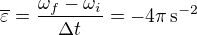 $\overline{\varepsilon} = \frac{\omega_f - \omega_i}{\Delta t} = -4\pi \,{\rm s}^{-2}$