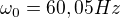 $\omega _{0}=60,05 Hz$