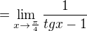 $=\lim_{x\to\frac{\pi }{4}}\frac{1}{tgx-1}$
