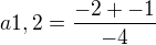 $a1,2=\frac{-2+-1}{-4}$