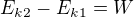 $E_{k2}-E_{k1}=W$