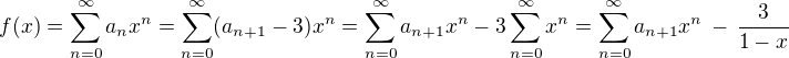 $f(x) = \sum_{n=0}^{\infty} a_n x^n = \sum_{n=0}^{\infty} (a_{n+1} - 3) x^n = \sum_{n=0}^{\infty}a_{n+1} x^n - 3\sum_{n=0}^{\infty} x^n = \sum_{n=0}^{\infty}a_{n+1} x^n \,-\, \frac{3}{1-x}$