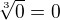 $\sqrt[3]0 = 0$