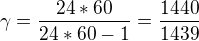 $\gamma=\frac{24*60}{24*60-1} = \frac{1440}{1439}$