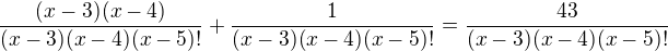 $\frac{(x-3)(x-4)}{(x-3)(x-4)(x-5)!}+\frac{1}{(x-3)(x-4)(x-5)!}=\frac{43}{(x-3)(x-4)(x-5)!}$