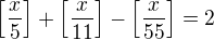 $\left[\frac{x}5\right]+\left[\frac{x}{11}\right]-\left[\frac{x}{55}\right]=2$