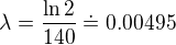 $\lambda = \frac{\ln 2}{140}\doteq 0.00495$