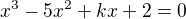 $x^{3}-5x^{2}+kx+2=0$