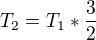 $T_{2} = T_{1} * \frac{3}{2}$