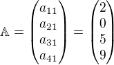 $\mathbb{A}=\begin{pmatrix}a_{11}\\a_{21}\\a_{31}\\a_{41}\end{pmatrix}=\begin{pmatrix}2\\0\\5\\9\end{pmatrix}$