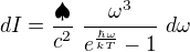 $dI = \frac{\spadesuit}{c^2} \ \frac{\omega^3}{e^{\frac{\hbar\omega}{kT}}-1}\ d\omega$