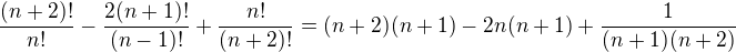 $\frac{(n+2)!}{n!}-\frac{2(n+1)!}{(n-1)!}+\frac{n!}{(n+2)!}=(n+2)(n+1)-2n(n+1)+\frac{1}{(n+1)(n+2)}$