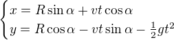$\begin{cases}x=R\sin \alpha +vt\cos \alpha \\y=R\cos \alpha -vt\sin \alpha -\frac12gt^2\end{cases}$