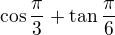 $\cos \frac{\pi}{3} + \tan \frac{\pi}{6}$