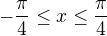 $-\frac{\pi}{4}\leq x\leq \frac{\pi}{4}$