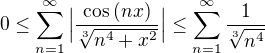 $0 \leq \sum_{n=1}^{\infty} \Big|\frac{\cos{(nx)}}{\sqrt[3]{n^4+x^2}} \Big|\leq \sum_{n=1}^{\infty}\frac{1}{\sqrt[3]{n^4}} $