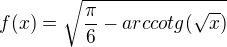 $f(x)=\sqrt{\frac{\pi }{6}-arccotg(\sqrt{x})}$
