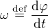 $\omega\stackrel{\text{def}}{=}\frac{\d\varphi}{\d t}$