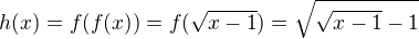 $h(x) = f(f(x)) = f(\sqrt{x - 1}) = \sqrt{\sqrt{x - 1} - 1}$