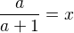 $\frac{a}{a+1}=x$