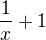 $ \frac{1}{x} +1$