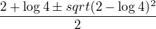 $\frac {2 + \log 4 \pm sqrt{(2-\log 4)^2}}{2}$