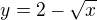 $y=2-\sqrt{x}$