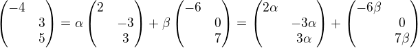 $ \begin{pmatrix}-4 \nl 3 \nl 5 \end{pmatrix} = \alpha \begin{pmatrix} 2 \nl -3 \nl 3 \end{pmatrix} + \beta \begin{pmatrix} -6 \nl 0 \nl 7 \end{pmatrix} = \begin{pmatrix} 2\alpha \nl -3 \alpha \nl 3 \alpha \end{pmatrix} + \begin{pmatrix} -6 \beta \nl 0 \nl 7 \beta \end{pmatrix} $
