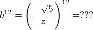 $b^{12}=\({\frac {-\sqrt5}z}\)^{12}=???$