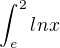 $\int_{e}^{2}lnx$