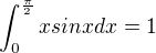 $\int_{0}^{\frac{\pi}{2}} x sinx dx=1$