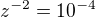 $z^{-2}=10^{-4}$