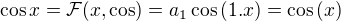 $\cos{x}=\mathcal{F}(x,\cos)=a_{1}\cos{(1.x)}=\cos{(x)}$
