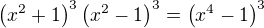 $\(x^2+1\)^3\(x^2-1\)^3=\(x^4-1\)^3$