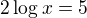 $2\log x=5$