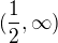 $( \frac{1}{2},\infty)$