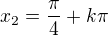 $x_2=\frac\pi4+k\pi$
