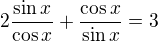 $2\frac{\sin x}{\cos x}+\frac{\cos x}{\sin x}=3$