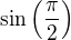 $\sin\left(\frac{\pi}{2}\right)$