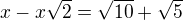 $x-x\sqrt{2}=\sqrt{10}+\sqrt{5}$