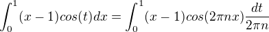 $\int_0^1 (x-1) cos (t)dx=\int_0^1 (x-1) cos(2 \pi nx) \frac{dt}{2\pi n }$
