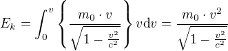 $E_{k}=\int_{0}^{v}\{\frac{m_{0}\cdot v}{\sqrt{1-\frac{v^{2}}{c^{2}}}}\}v\text{d}v=\frac{m_{0}\cdot v^{2}}{\sqrt{1-\frac{v^{2}}{c^{2}}}}$