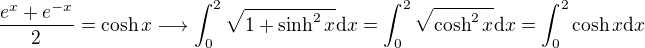 $\dfrac{e^x+e^{-x}}{2}=\cosh x \longrightarrow \int_0^2\sqrt{1+\sinh^2x}\mathrm{d}x = \int_0^2\sqrt{\cosh^2x}\mathrm{d}x = \int_0^2\cosh x\mathrm{d}x$